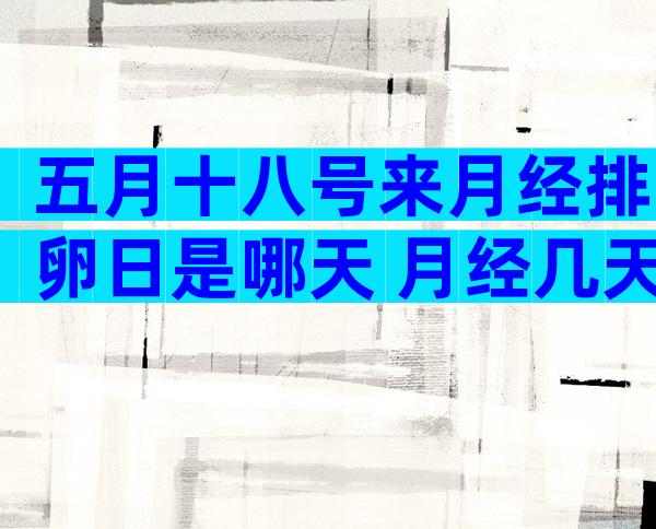 五月十八号来月经排卵日是哪天 月经几天后测排卵试纸图